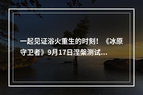 一起见证浴火重生的时刻！《冰原守卫者》9月17日涅槃测试即将开启