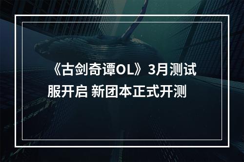 《古剑奇谭OL》3月测试服开启 新团本正式开测