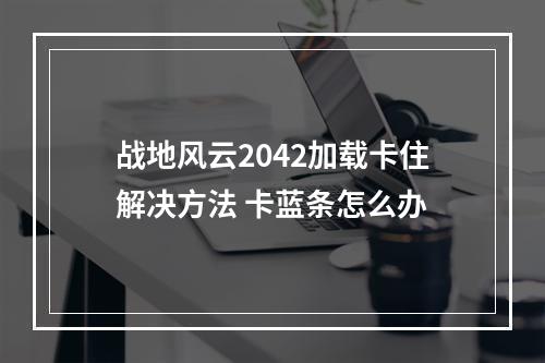 战地风云2042加载卡住解决方法 卡蓝条怎么办