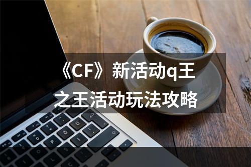 《CF》新活动q王之王活动玩法攻略