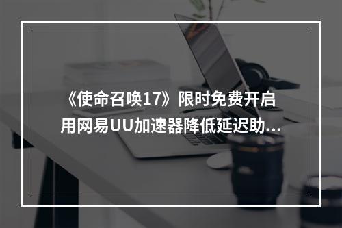 《使命召唤17》限时免费开启 用网易UU加速器降低延迟助你畅爽射击