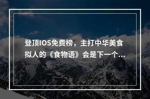 登顶IOS免费榜，主打中华美食拟人的《食物语》会是下一个女性向爆款吗？