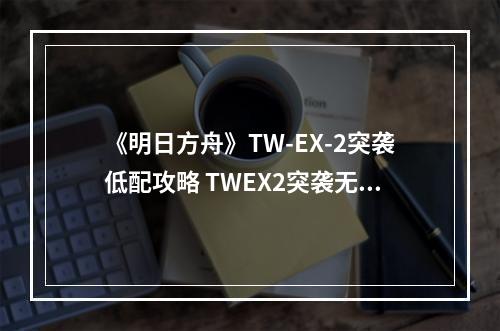 《明日方舟》TW-EX-2突袭低配攻略 TWEX2突袭无精二低配打法