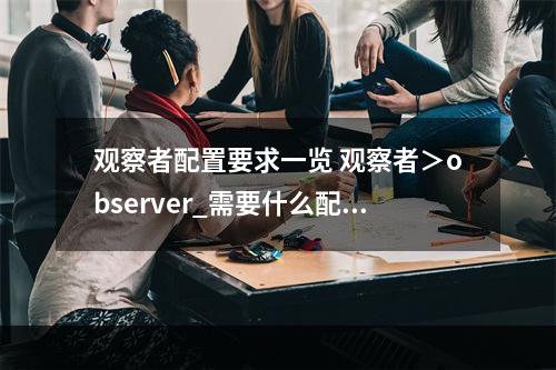 观察者配置要求一览 观察者＞observer_需要什么配置