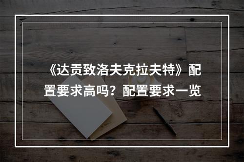 《达贡致洛夫克拉夫特》配置要求高吗？配置要求一览