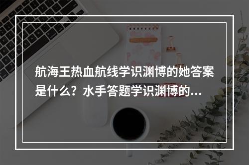 航海王热血航线学识渊博的她答案是什么？水手答题学识渊博的她答案分享[多图]