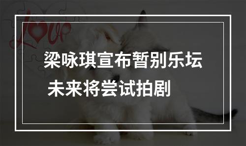 梁咏琪宣布暂别乐坛 未来将尝试拍剧