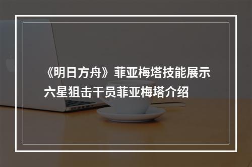 《明日方舟》菲亚梅塔技能展示 六星狙击干员菲亚梅塔介绍