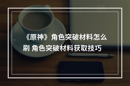 《原神》角色突破材料怎么刷 角色突破材料获取技巧