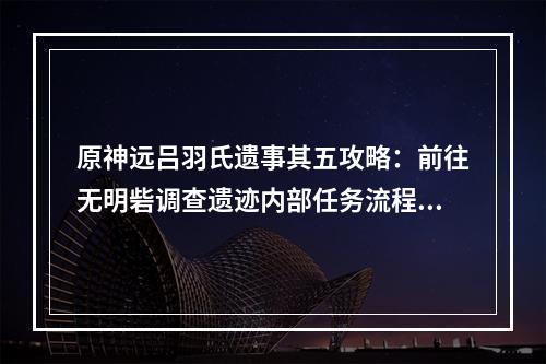 原神远吕羽氏遗事其五攻略：前往无明砦调查遗迹内部任务流程[多图]