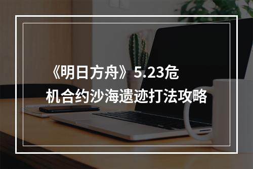 《明日方舟》5.23危机合约沙海遗迹打法攻略