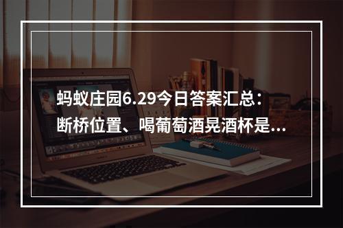 蚂蚁庄园6.29今日答案汇总：断桥位置、喝葡萄酒晃酒杯是为了