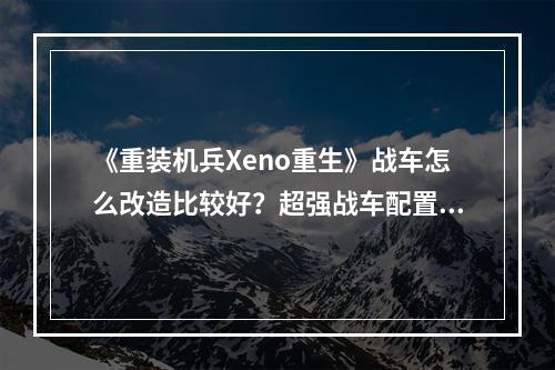 《重装机兵Xeno重生》战车怎么改造比较好？超强战车配置推荐