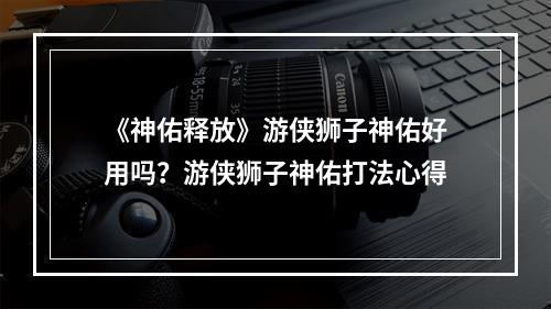 《神佑释放》游侠狮子神佑好用吗？游侠狮子神佑打法心得