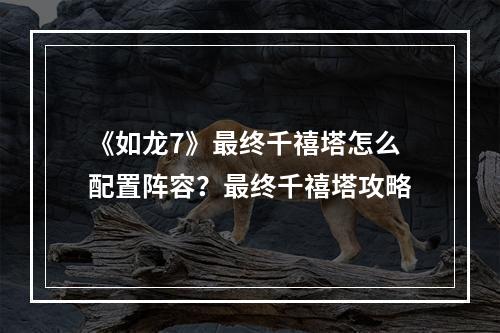 《如龙7》最终千禧塔怎么配置阵容？最终千禧塔攻略