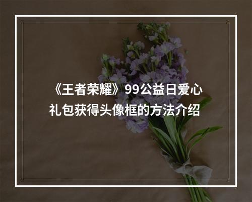 《王者荣耀》99公益日爱心礼包获得头像框的方法介绍