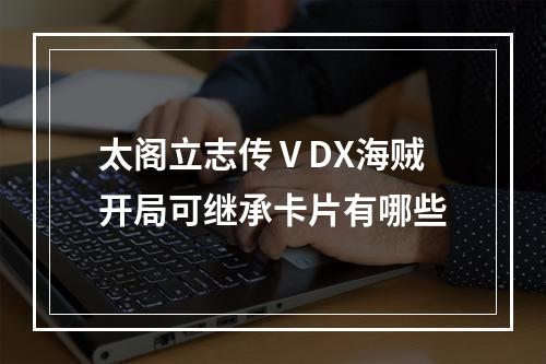 太阁立志传ⅤDX海贼开局可继承卡片有哪些