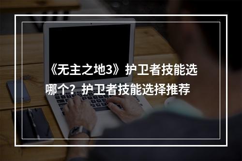 《无主之地3》护卫者技能选哪个？护卫者技能选择推荐