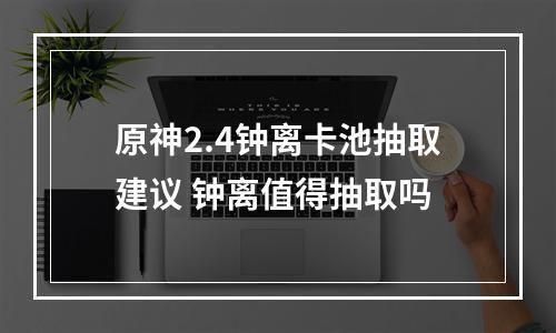 原神2.4钟离卡池抽取建议 钟离值得抽取吗