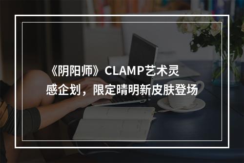 《阴阳师》CLAMP艺术灵感企划，限定晴明新皮肤登场