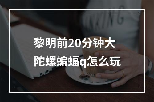 黎明前20分钟大陀螺蝙蝠q怎么玩