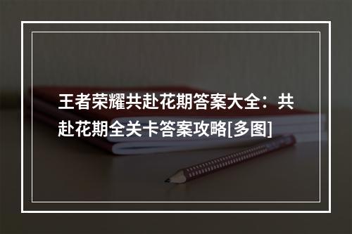 王者荣耀共赴花期答案大全：共赴花期全关卡答案攻略[多图]