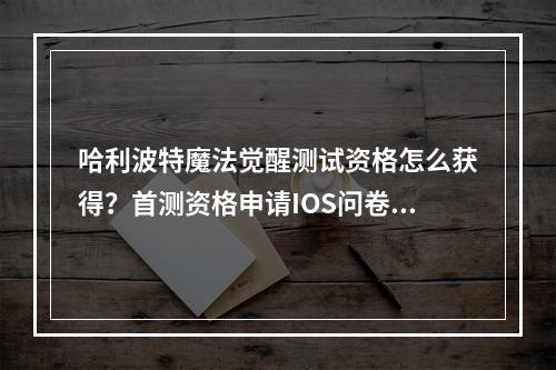 哈利波特魔法觉醒测试资格怎么获得？首测资格申请IOS问卷地址分享[视频][多图]