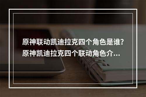 原神联动凯迪拉克四个角色是谁？原神凯迪拉克四个联动角色介绍[多图]