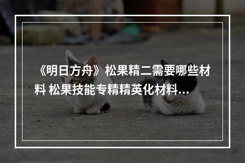 《明日方舟》松果精二需要哪些材料 松果技能专精精英化材料消耗