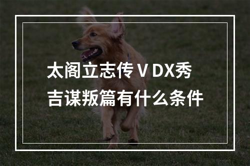 太阁立志传ⅤDX秀吉谋叛篇有什么条件