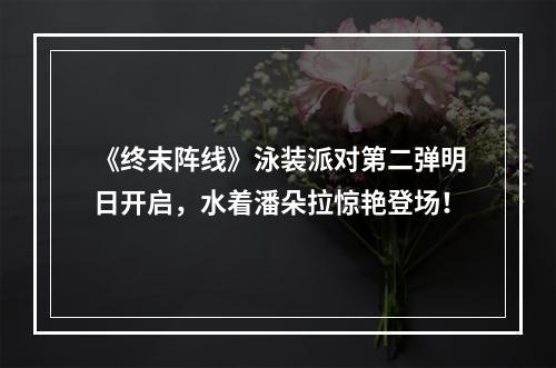 《终末阵线》泳装派对第二弹明日开启，水着潘朵拉惊艳登场！