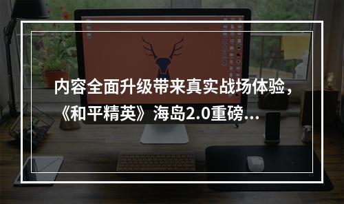 内容全面升级带来真实战场体验，《和平精英》海岛2.0重磅登场