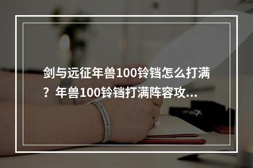 剑与远征年兽100铃铛怎么打满？年兽100铃铛打满阵容攻略[视频][多图]