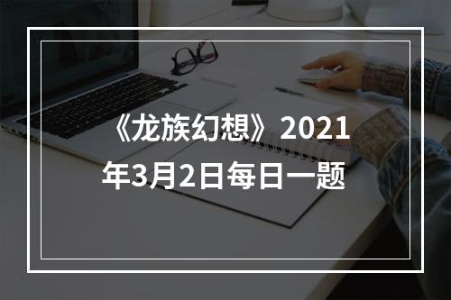 《龙族幻想》2021年3月2日每日一题