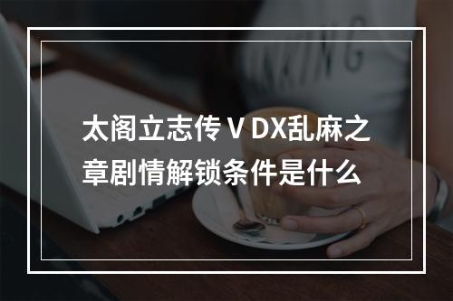 太阁立志传ⅤDX乱麻之章剧情解锁条件是什么