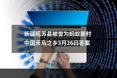 新疆昭苏县被誉为蚂蚁新村 中国天马之乡3月26日答案