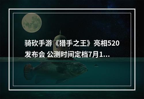 骑砍手游《猎手之王》亮相520发布会 公测时间定档7月16日