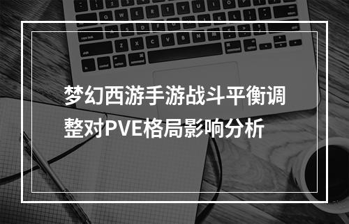 梦幻西游手游战斗平衡调整对PVE格局影响分析