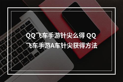 QQ飞车手游针尖么得 QQ飞车手游A车针尖获得方法