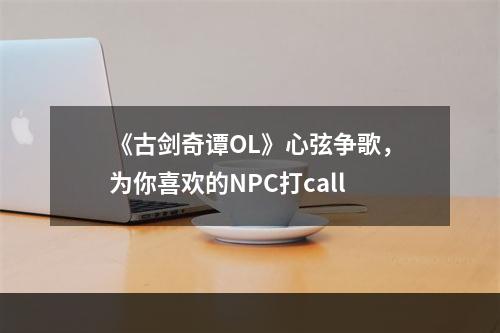 《古剑奇谭OL》心弦争歌，为你喜欢的NPC打call