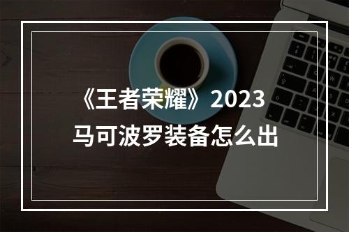 《王者荣耀》2023马可波罗装备怎么出