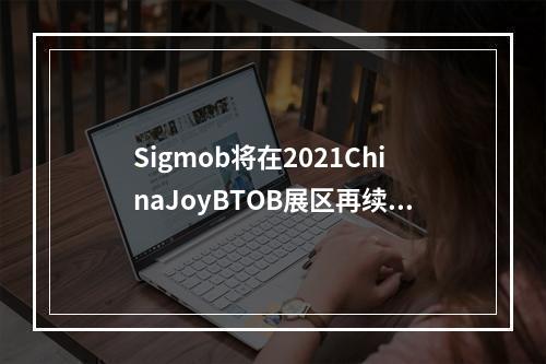 Sigmob将在2021ChinaJoyBTOB展区再续精彩！