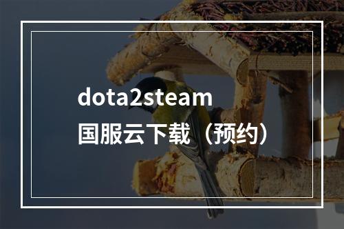 dota2steam国服云下载（预约）