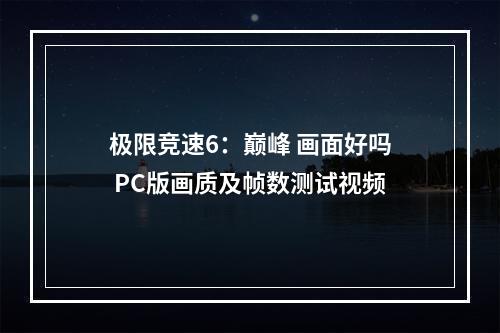 极限竞速6：巅峰 画面好吗 PC版画质及帧数测试视频