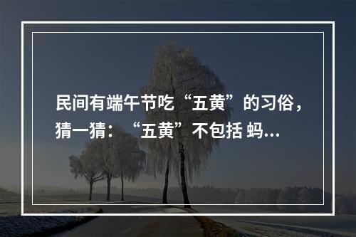 民间有端午节吃“五黄”的习俗，猜一猜：“五黄”不包括 蚂蚁庄园今日答案早知道6月4日