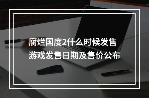 腐烂国度2什么时候发售 游戏发售日期及售价公布