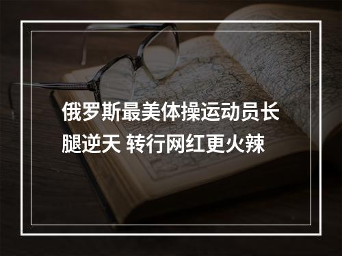 俄罗斯最美体操运动员长腿逆天 转行网红更火辣