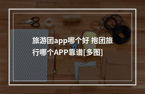 旅游团app哪个好 抱团旅行哪个APP靠谱[多图]