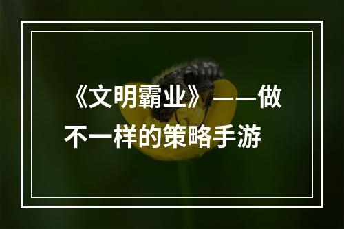 《文明霸业》——做不一样的策略手游