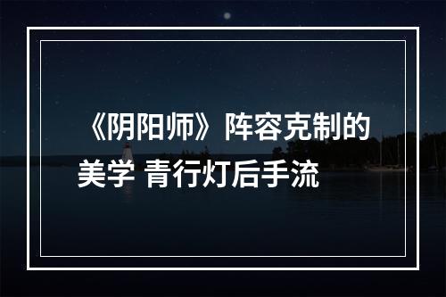 《阴阳师》阵容克制的美学 青行灯后手流